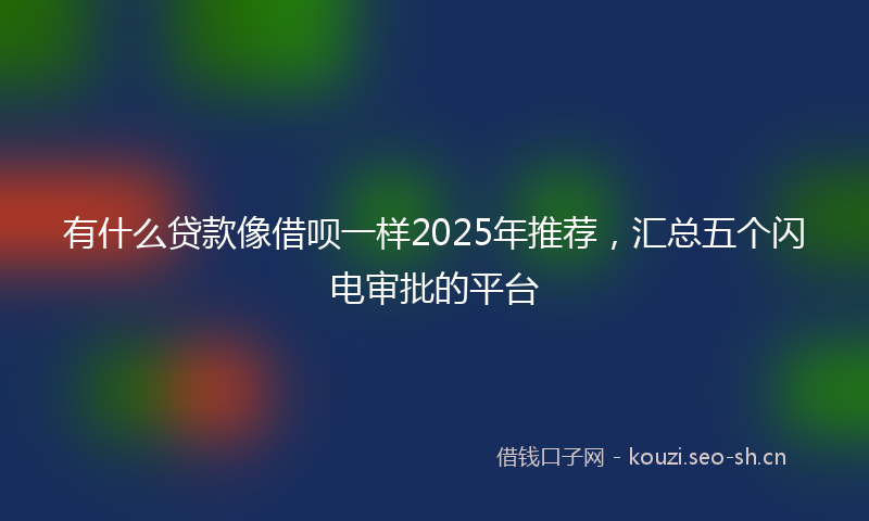 有什么贷款像借呗一样2025年推荐，汇总五个闪电审批的平台