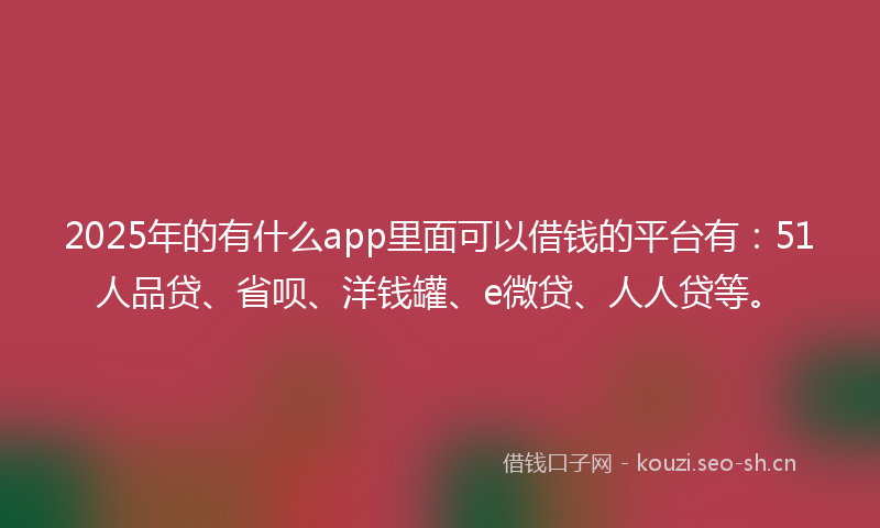 2025年的有什么app里面可以借钱的平台有：51人品贷、省呗、洋钱罐、e微贷、人人贷等。