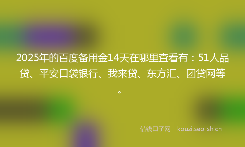 2025年的百度备用金14天在哪里查看有：51人品贷、平安口袋银行、我来贷、东方汇、团贷网等。
