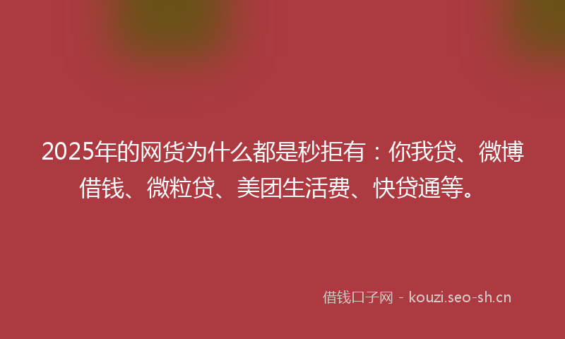 2025年的网货为什么都是秒拒有：你我贷、微博借钱、微粒贷、美团生活费、快贷通等。