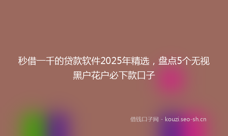 秒借一千的贷款软件2025年精选，盘点5个无视黑户花户必下款口子