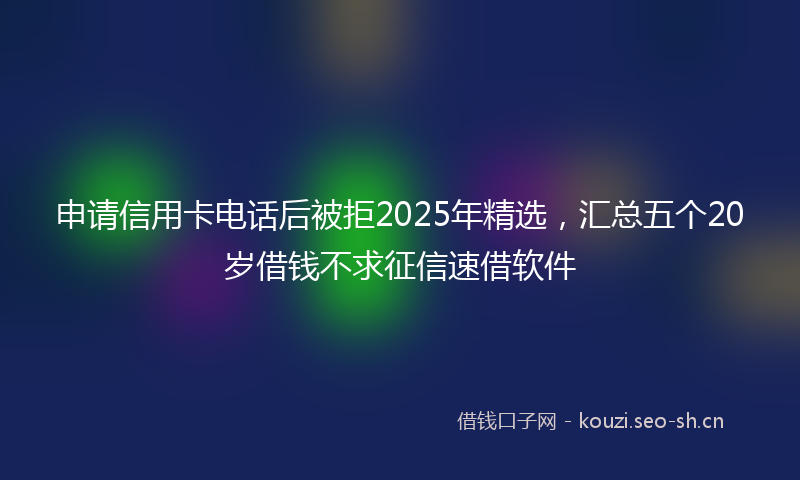 申请信用卡电话后被拒2025年精选，汇总五个20岁借钱不求征信速借软件
