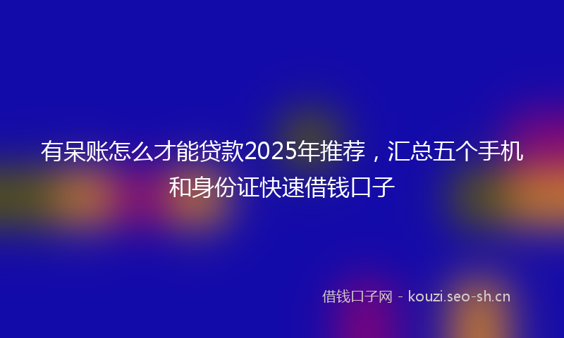 有呆账怎么才能贷款2025年推荐，汇总五个手机和身份证快速借钱口子