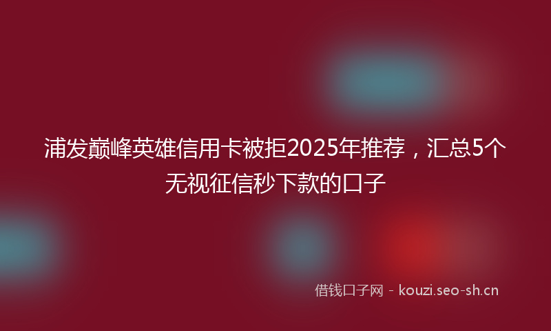 浦发巅峰英雄信用卡被拒2025年推荐，汇总5个无视征信秒下款的口子