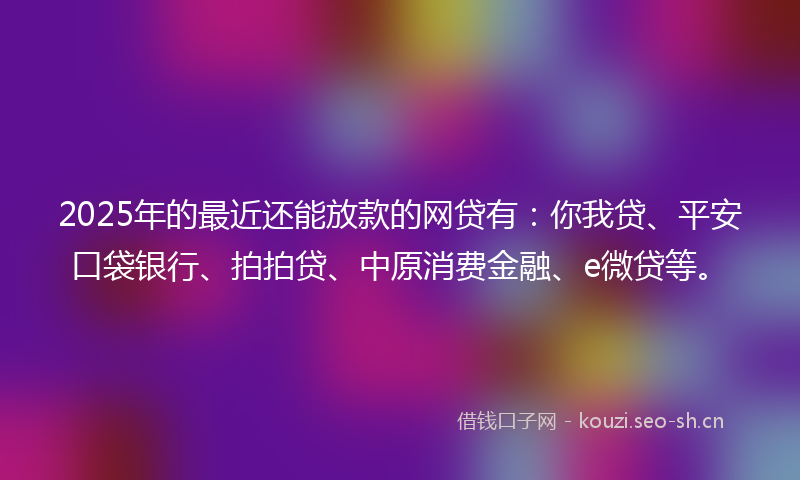 2025年的最近还能放款的网贷有：你我贷、平安口袋银行、拍拍贷、中原消费金融、e微贷等。
