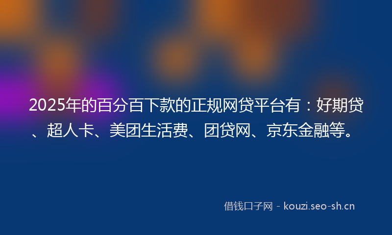 2025年的百分百下款的正规网贷平台有：好期贷、超人卡、美团生活费、团贷网、京东金融等。
