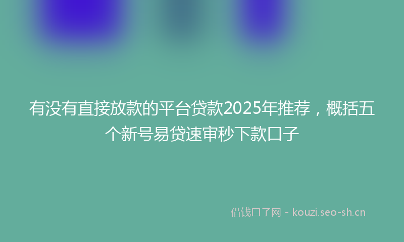 有没有直接放款的平台贷款2025年推荐，概括五个新号易贷速审秒下款口子