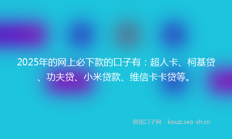 2025年的网上必下款的口子有：超人卡、柯基贷、功夫贷、小米贷款、维信卡卡贷等。