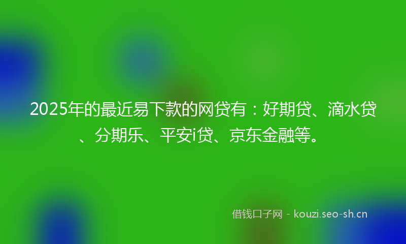 2025年的最近易下款的网贷有：好期贷、滴水贷、分期乐、平安i贷、京东金融等。