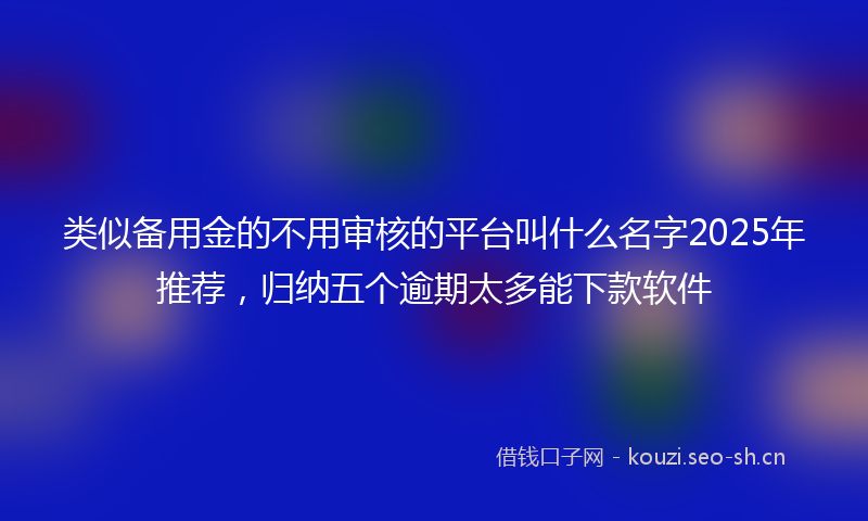 类似备用金的不用审核的平台叫什么名字2025年推荐，归纳五个逾期太多能下款软件