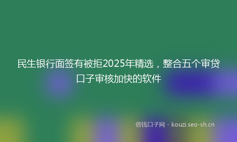 民生银行面签有被拒2025年精选，整合五个审贷口子审核加快的软件