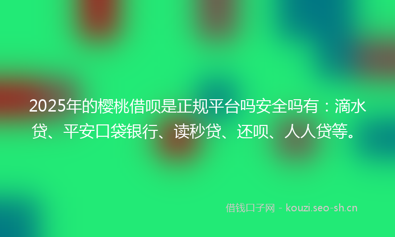 2025年的樱桃借呗是正规平台吗安全吗有：滴水贷、平安口袋银行、读秒贷、还呗、人人贷等。