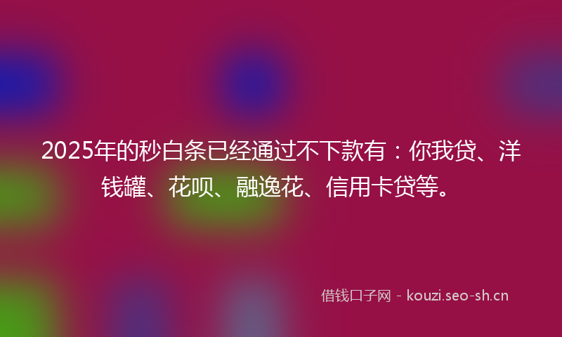 2025年的秒白条已经通过不下款有：你我贷、洋钱罐、花呗、融逸花、信用卡贷等。