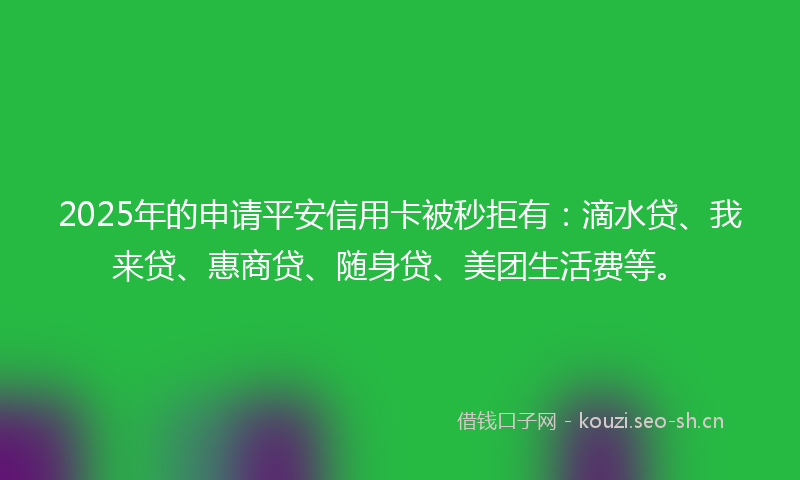 2025年的申请平安信用卡被秒拒有：滴水贷、我来贷、惠商贷、随身贷、美团生活费等。