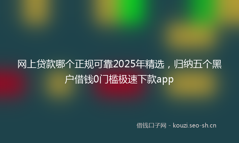 网上贷款哪个正规可靠2025年精选，归纳五个黑户借钱0门槛极速下款app