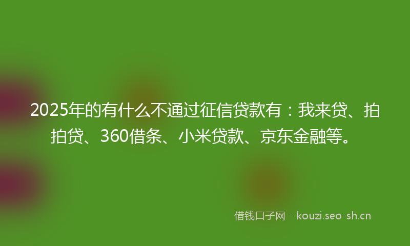 2025年的有什么不通过征信贷款有:我来贷、拍拍贷、360借条、小米贷款、京东金融等。