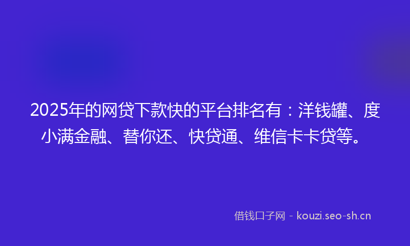 2025年的网贷下款快的平台排名有：洋钱罐、度小满金融、替你还、快贷通、维信卡卡贷等。