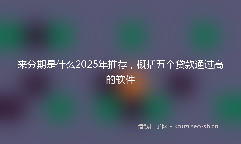 来分期是什么2025年推荐，概括五个贷款通过高的软件