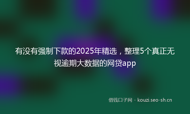 有没有强制下款的2025年精选，整理5个真正无视逾期大数据的网贷app