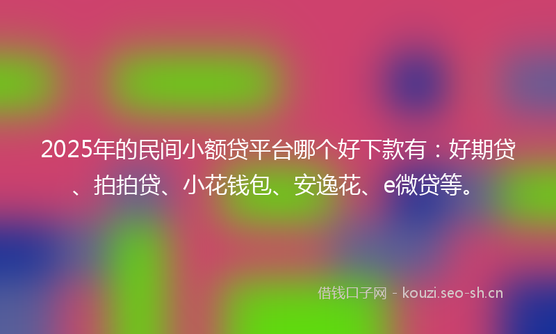 2025年的民间小额贷平台哪个好下款有：好期贷、拍拍贷、小花钱包、安逸花、e微贷等。
