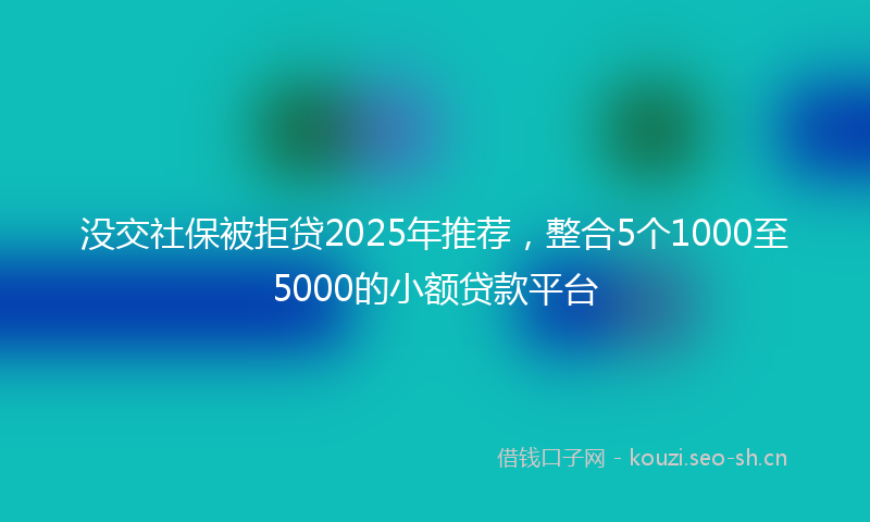 没交社保被拒贷2025年推荐，整合5个1000至5000的小额贷款平台