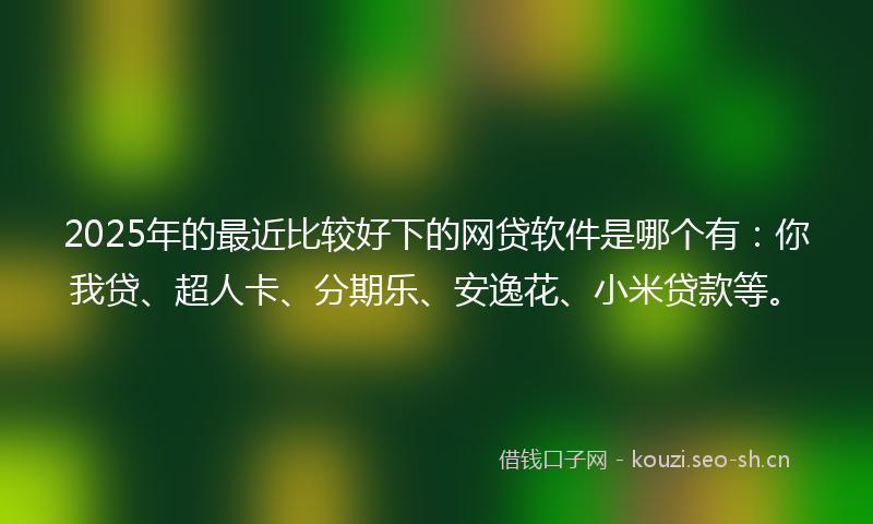 2025年的最近比较好下的网贷软件是哪个有：你我贷、超人卡、分期乐、安逸花、小米贷款等。