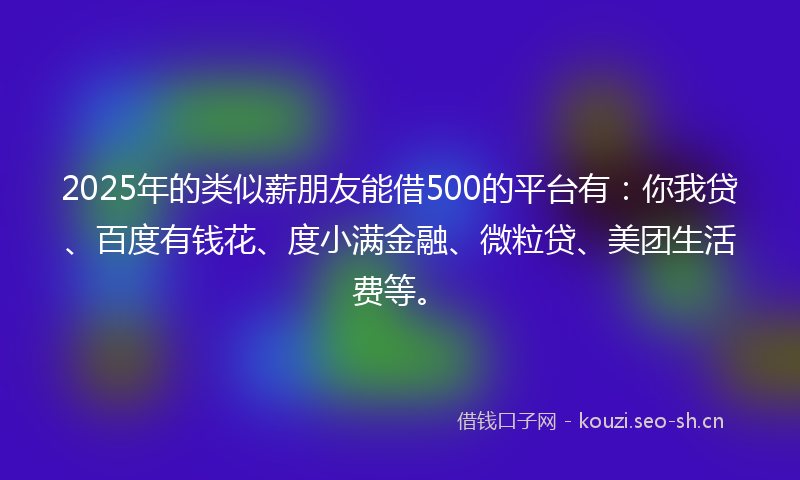 2025年的类似薪朋友能借500的平台有：你我贷、百度有钱花、度小满金融、微粒贷、美团生活费等。