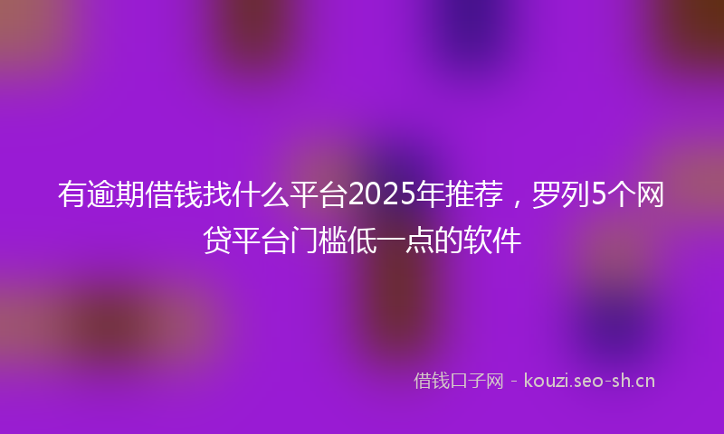 有逾期借钱找什么平台2025年推荐，罗列5个网贷平台门槛低一点的软件