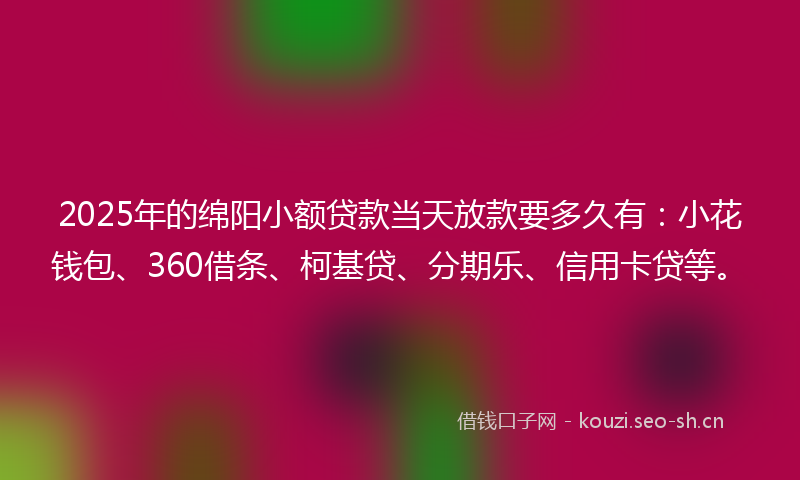 2025年的绵阳小额贷款当天放款要多久有：小花钱包、360借条、柯基贷、分期乐、信用卡贷等。