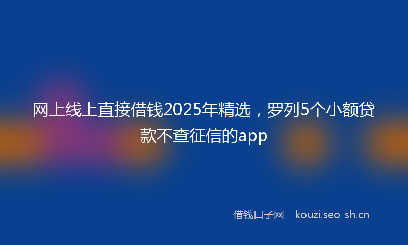 网上线上直接借钱2025年精选，罗列5个小额贷款不查征信的app