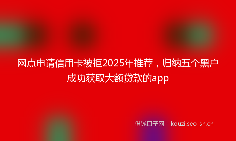 网点申请信用卡被拒2025年推荐，归纳五个黑户成功获取大额贷款的app