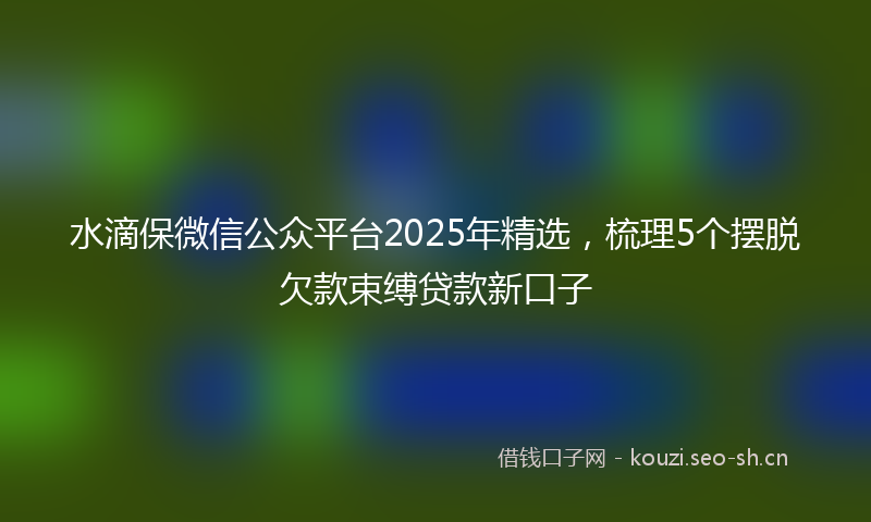 水滴保微信公众平台2025年精选，梳理5个摆脱欠款束缚贷款新口子