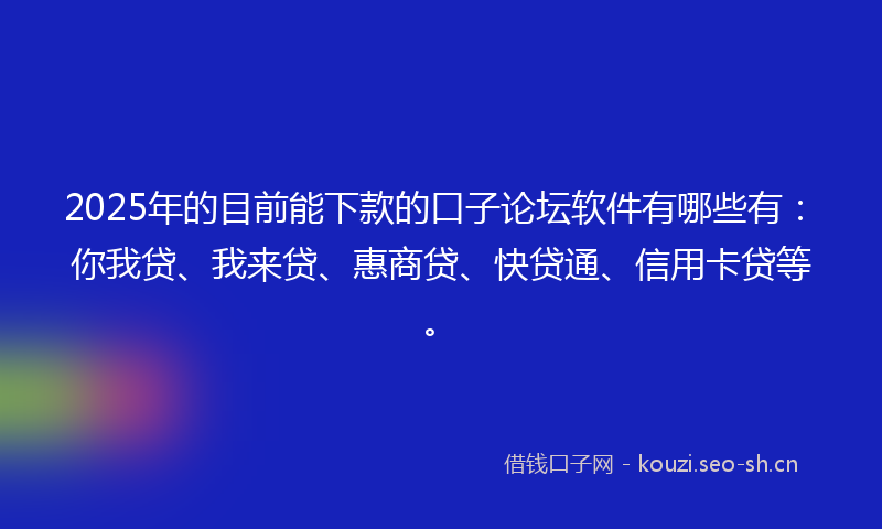 2025年的目前能下款的口子论坛软件有哪些有：你我贷、我来贷、惠商贷、快贷通、信用卡贷等。