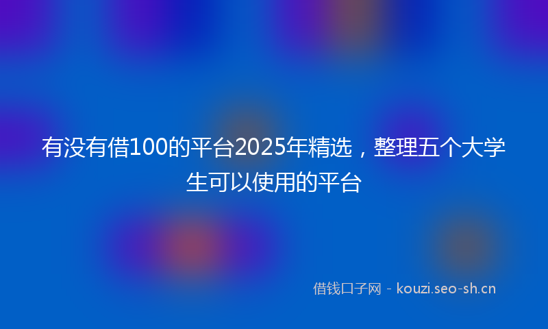 有没有借100的平台2025年精选,整理五个大学生可以使用的平台