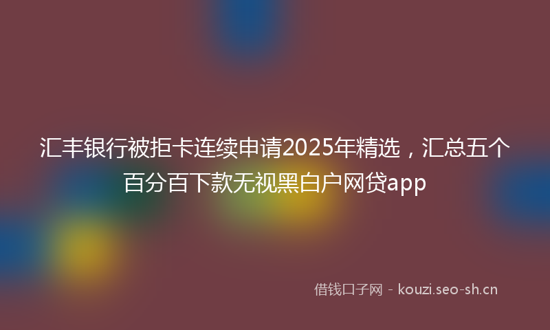 汇丰银行被拒卡连续申请2025年精选，汇总五个百分百下款无视黑白户网贷app