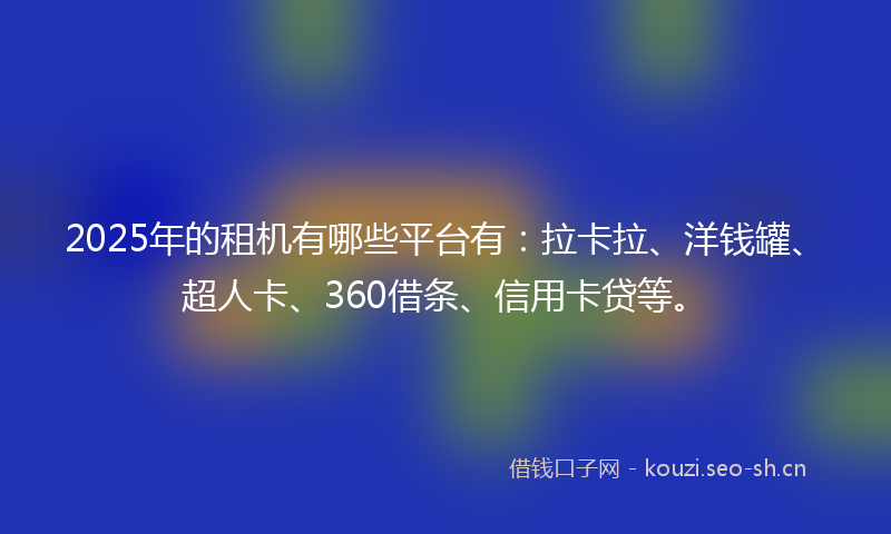 2025年的租机有哪些平台有：拉卡拉、洋钱罐、超人卡、360借条、信用卡贷等。