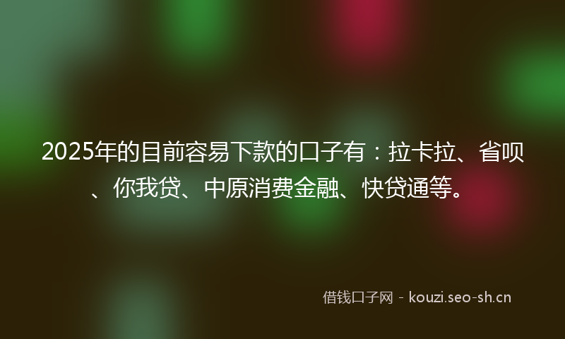 2025年的目前容易下款的口子有：拉卡拉、省呗、你我贷、中原消费金融、快贷通等。