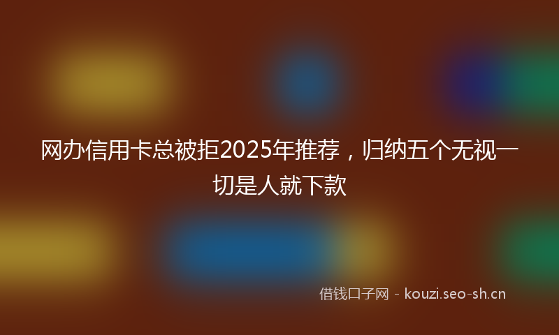 网办信用卡总被拒2025年推荐，归纳五个无视一切是人就下款