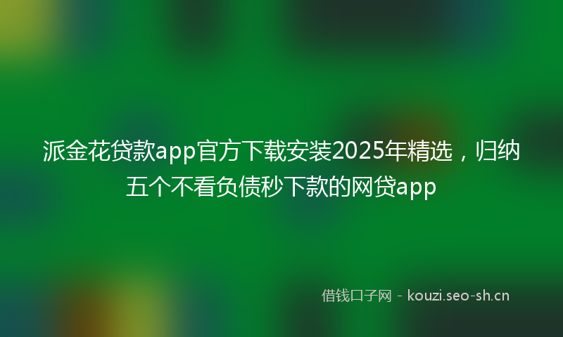 派金花贷款app官方下载安装2025年精选，归纳五个不看负债秒下款的网贷app