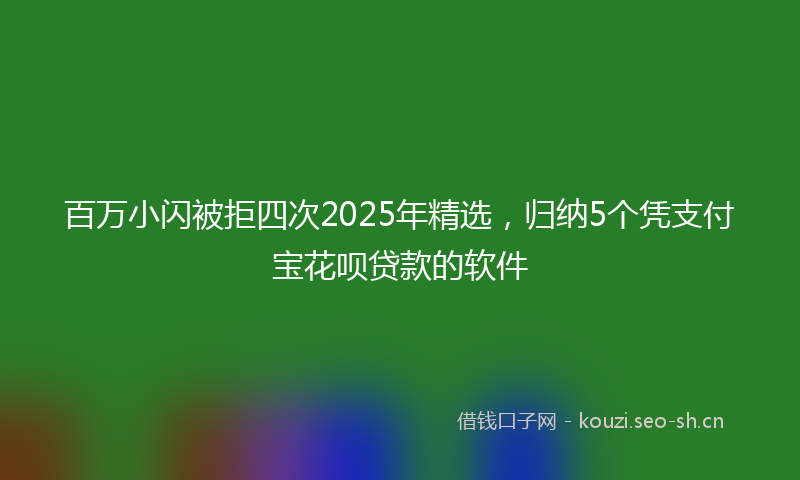 百万小闪被拒四次2025年精选，归纳5个凭支付宝花呗贷款的软件