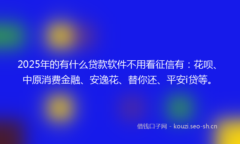 2025年的有什么贷款软件不用看征信有：花呗、中原消费金融、安逸花、替你还、平安i贷等。