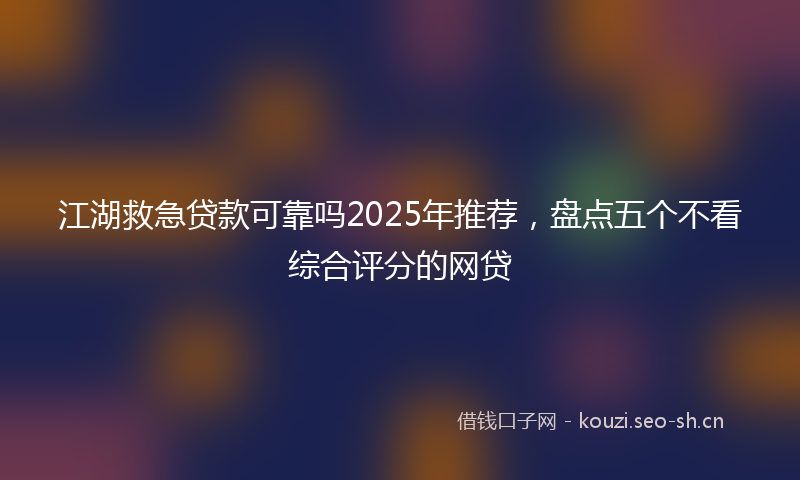 江湖救急贷款可靠吗2025年推荐，盘点五个不看综合评分的网贷