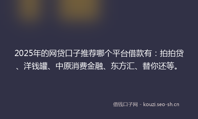 2025年的网贷口子推荐哪个平台借款有：拍拍贷、洋钱罐、中原消费金融、东方汇、替你还等。