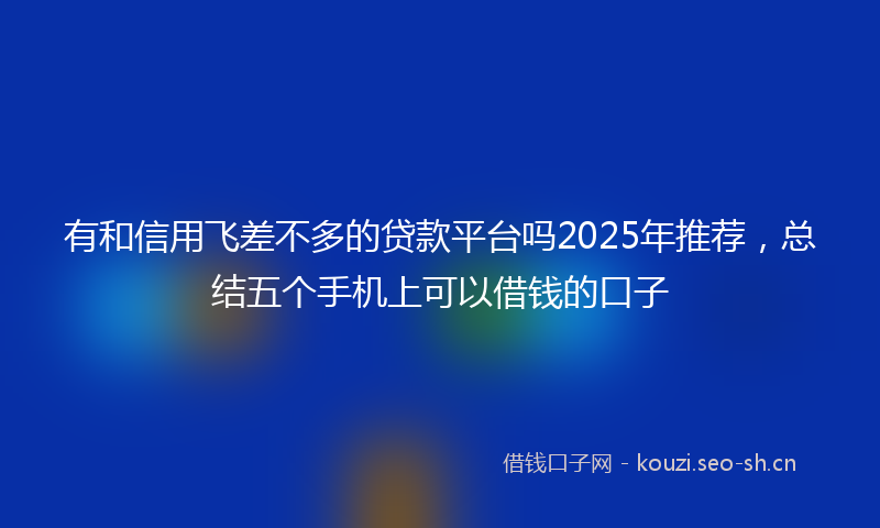 有和信用飞差不多的贷款平台吗2025年推荐，总结五个手机上可以借钱的口子