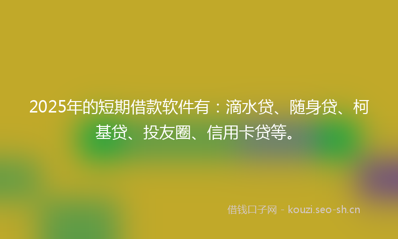 2025年的短期借款软件有:滴水贷、随身贷、柯基贷、投友圈、信用卡贷等。