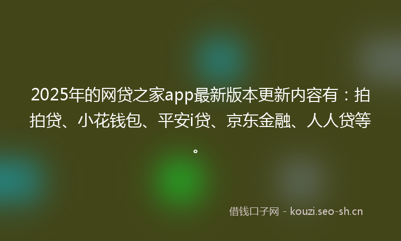 2025年的网贷之家app最新版本更新内容有：拍拍贷、小花钱包、平安i贷、京东金融、人人贷等。