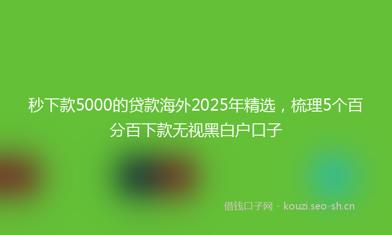 秒下款5000的贷款海外2025年精选，梳理5个百分百下款无视黑白户口子