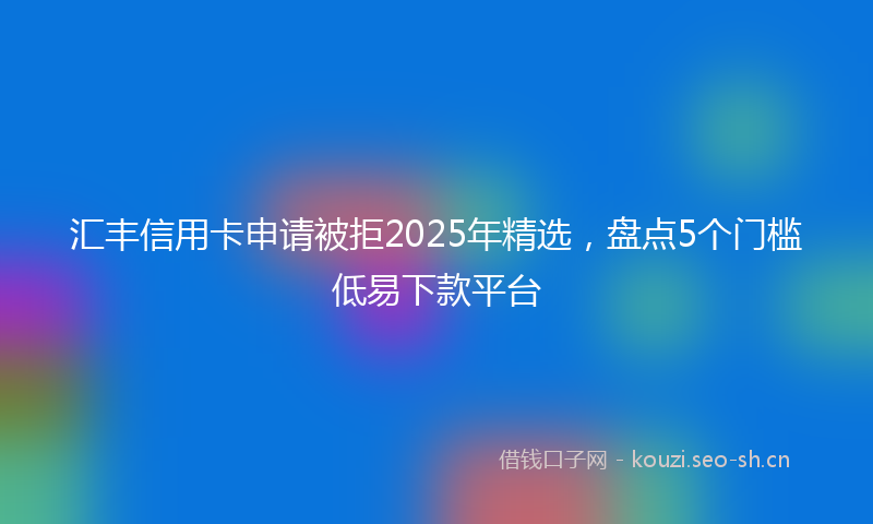 汇丰信用卡申请被拒2025年精选，盘点5个门槛低易下款平台