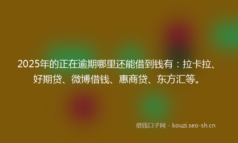 2025年的正在逾期哪里还能借到钱有：拉卡拉、好期贷、微博借钱、惠商贷、东方汇等。