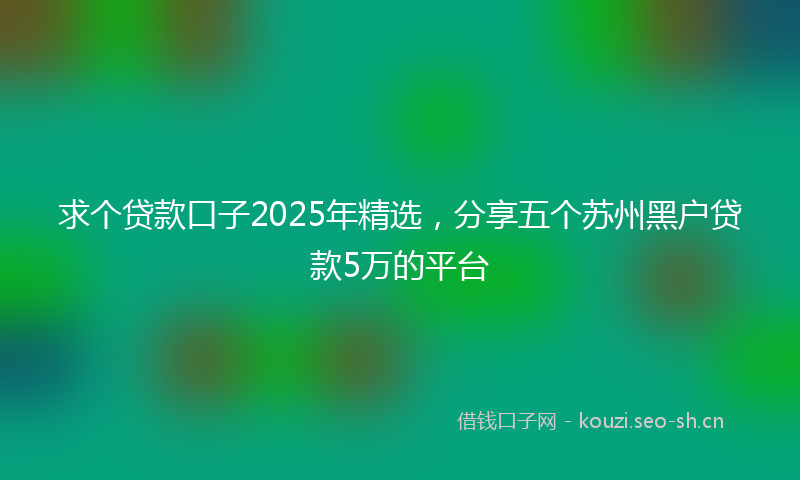 求个贷款口子2025年精选，分享五个苏州黑户贷款5万的平台